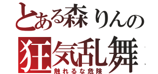 とある森りんの狂気乱舞（触れるな危険）