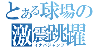 とある球場の激震跳躍（イナバジャンプ）