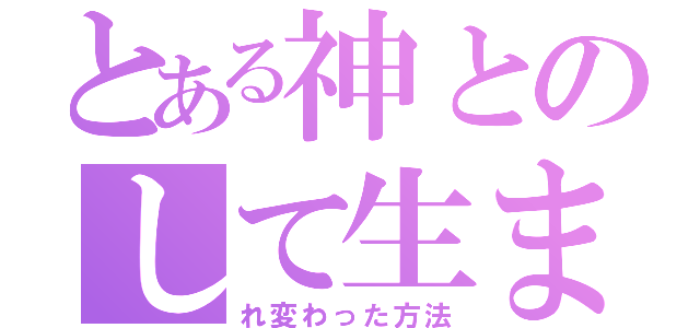 とある神とのして生ま（れ変わった方法）