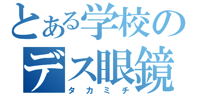 とある学校のデス眼鏡（タカミチ）