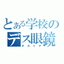 とある学校のデス眼鏡（タカミチ）