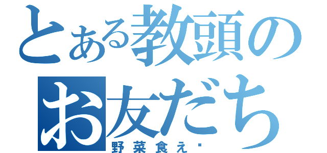 とある教頭のお友だち（野菜食え〜）