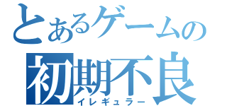 とあるゲームの初期不良（イレギュラー）