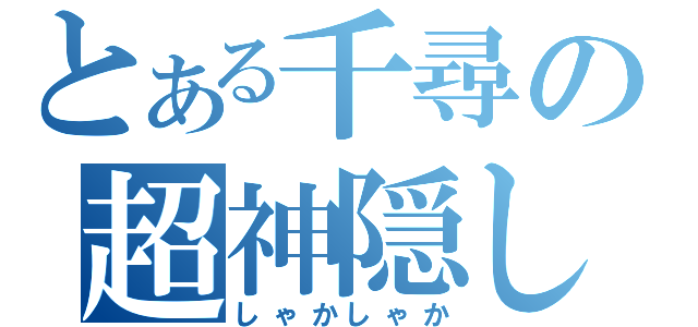 とある千尋の超神隠し（しゃかしゃか）