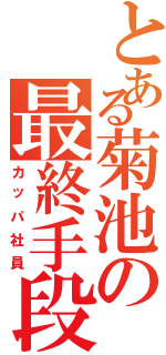 とある菊池の最終手段（カッパ社員）