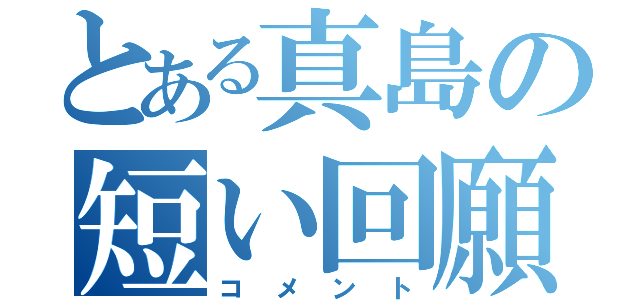 とある真島の短い回願（コメント）