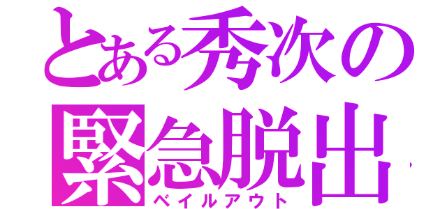 とある秀次の緊急脱出（ベイルアウト）