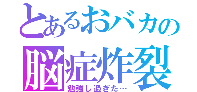 とあるおバカの脳症炸裂（勉強し過ぎた…）