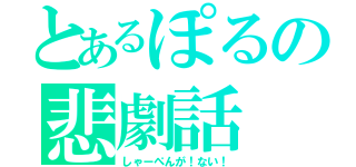 とあるぽるの悲劇話（しゃーぺんが！ない！）