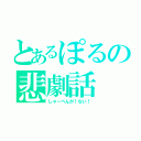 とあるぽるの悲劇話（しゃーぺんが！ない！）