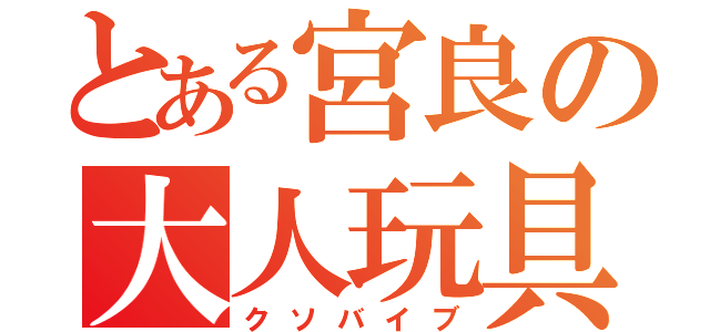 とある宮良の大人玩具（クソバイブ）