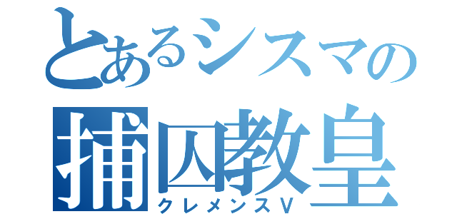 とあるシスマの捕囚教皇（クレメンスⅤ）