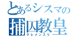 とあるシスマの捕囚教皇（クレメンスⅤ）