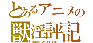 とあるアニメの獣淫評記（総排泄腔、モザイクキャンセラー）