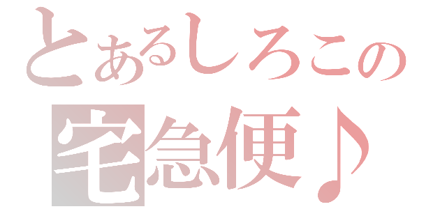 とあるしろこの宅急便♪（）