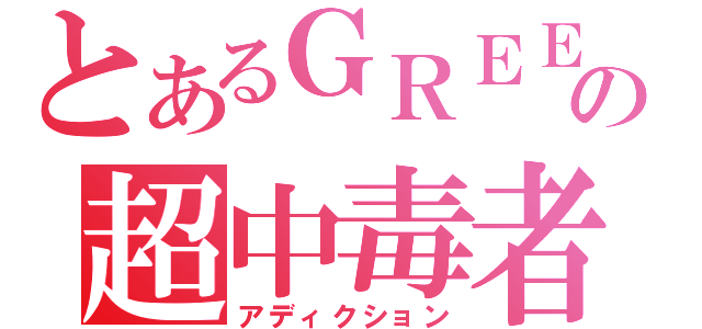 とあるＧＲＥＥの超中毒者（アディクション）