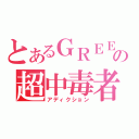 とあるＧＲＥＥの超中毒者（アディクション）