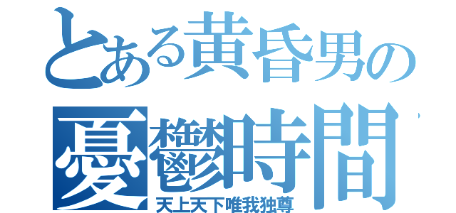 とある黄昏男の憂鬱時間（天上天下唯我独尊）