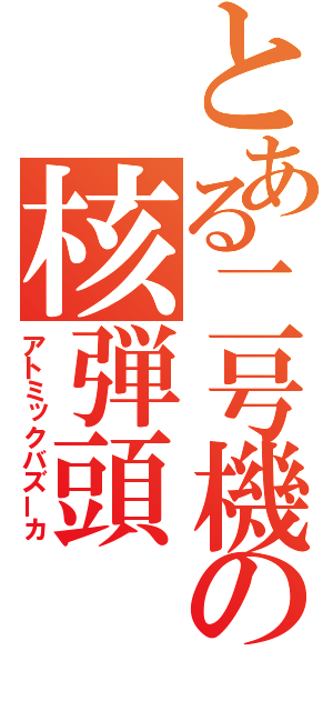 とある二号機の核弾頭（アトミックバズーカ）