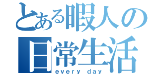 とある暇人の日常生活（ｅｖｅｒｙ ｄａｙ）