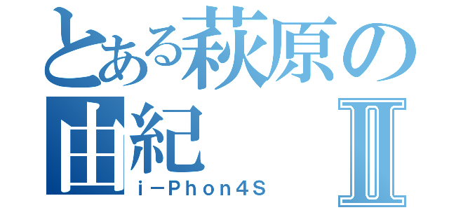 とある萩原の由紀Ⅱ（ｉ－Ｐｈｏｎ４Ｓ）