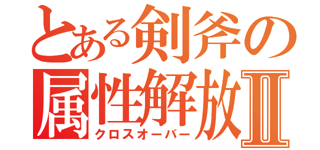 とある剣斧の属性解放Ⅱ（クロスオーバー）