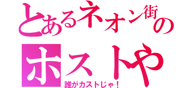 とあるネオン街のホストや（誰がカストじゃ！）