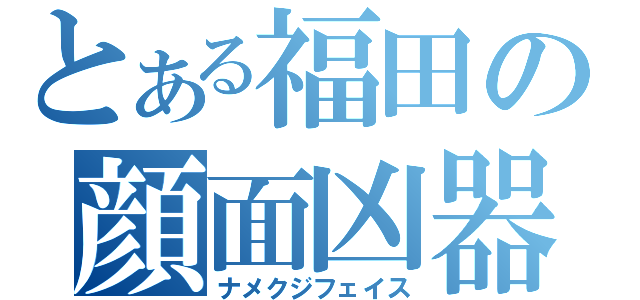 とある福田の顔面凶器（ナメクジフェイス）