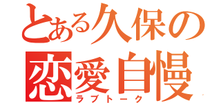 とある久保の恋愛自慢（ラブトーク）