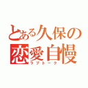 とある久保の恋愛自慢（ラブトーク）