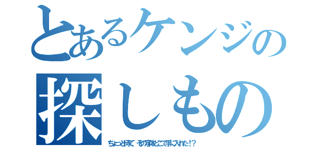 とあるケンジの探しもの（ちょっと待て、その字体どこで手に入れた！？ ）