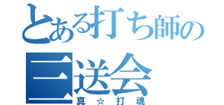 とある打ち師の三送会（真☆打魂）