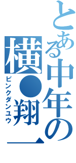 とある中年の横●翔一（ピンクダンユウ）