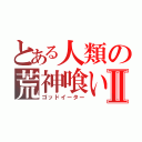 とある人類の荒神喰いⅡ（ゴッドイーター）