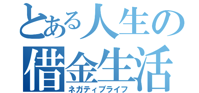 とある人生の借金生活（ネガティブライフ）