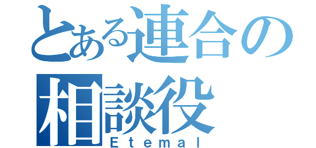 とある連合の相談役（Ｅｔｅｍａｌ）