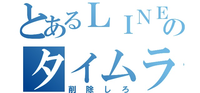 とあるＬＩＮＥのタイムライン（削除しろ）