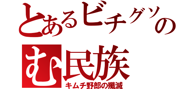 とあるビチグソのむ民族（キムチ野郎の殲滅）