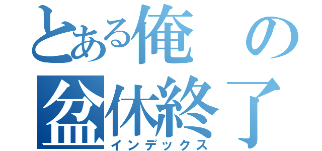 とある俺の盆休終了（インデックス）