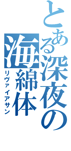 とある深夜の海綿体（リヴァイアサン）