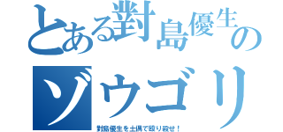 とある對島優生のゾウゴリラ（對島優生を土偶で殴り殺せ！）