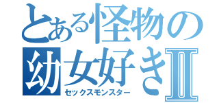 とある怪物の幼女好きⅡ（セックスモンスター）