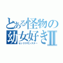 とある怪物の幼女好きⅡ（セックスモンスター）