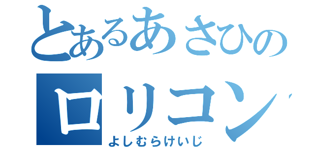 とあるあさひのロリコン野郎（よしむらけいじ）