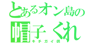 とあるオン島の帽子くれくれ（キチガイ供）