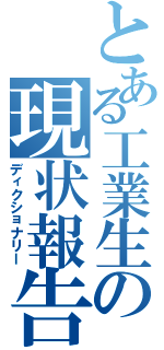 とある工業生の現状報告（ディクショナリー）