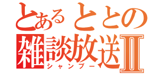 とあるととの雑談放送Ⅱ（シャンプー）