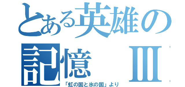 とある英雄の記憶　Ⅲ（「虹の国と氷の国」より）