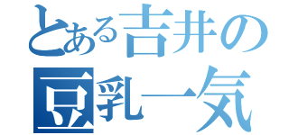 とある吉井の豆乳一気飲み（）