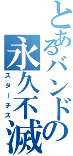 とあるバンドの永久不滅（スターチス）